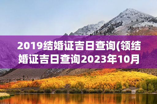 2019结婚证吉日查询(领结婚证吉日查询2023年10月份)