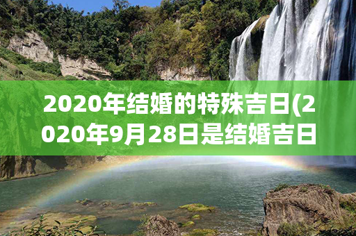 2020年结婚的特殊吉日(2020年9月28日是结婚吉日吗)