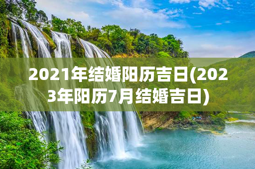 2021年结婚阳历吉日(2023年阳历7月结婚吉日)