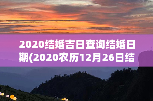 2020结婚吉日查询结婚日期(2020农历12月26日结婚吉日查询)