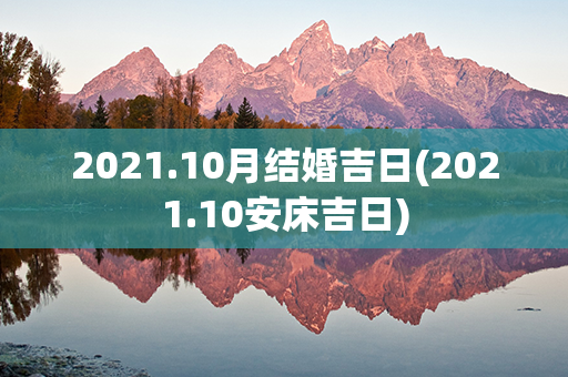 2021.10月结婚吉日(2021.10安床吉日)