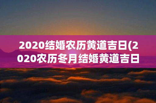 2020结婚农历黄道吉日(2020农历冬月结婚黄道吉日)