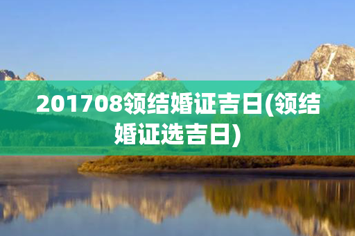 201708领结婚证吉日(领结婚证选吉日)