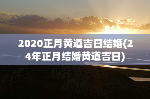 2020正月黄道吉日结婚(24年正月结婚黄道吉日)