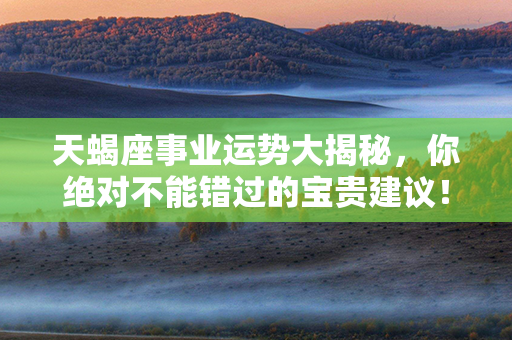 天蝎座事业运势大揭秘，你绝对不能错过的宝贵建议！