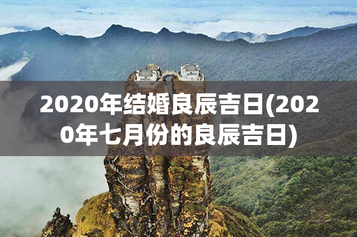 2020年结婚良辰吉日(2020年七月份的良辰吉日)