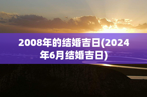 2008年的结婚吉日(2024年6月结婚吉日)