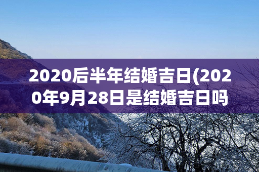 2020后半年结婚吉日(2020年9月28日是结婚吉日吗)