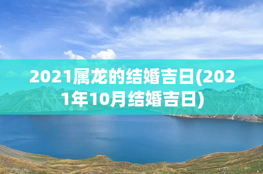 2021属龙的结婚吉日(2021年10月结婚吉日)