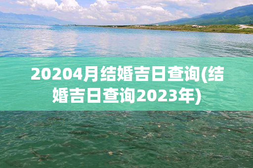 20204月结婚吉日查询(结婚吉日查询2023年)