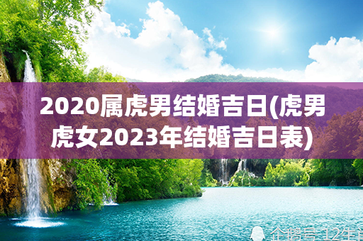 2020属虎男结婚吉日(虎男虎女2023年结婚吉日表)