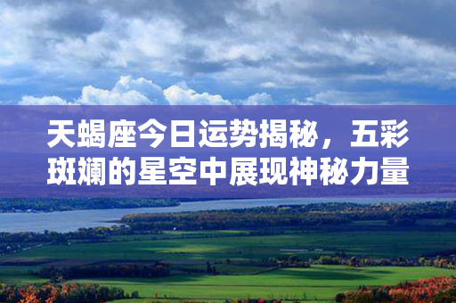 天蝎座今日运势揭秘，五彩斑斓的星空中展现神秘力量，带你探寻财富与幸福之门