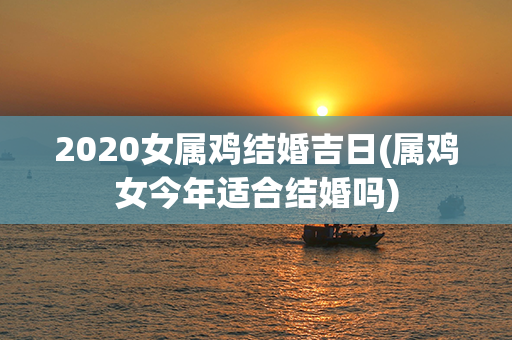 2020女属鸡结婚吉日(属鸡女今年适合结婚吗)