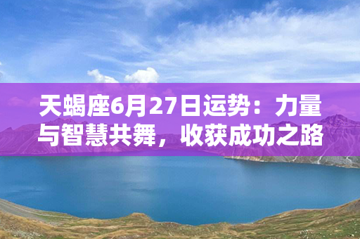 天蝎座6月27日运势：力量与智慧共舞，收获成功之路