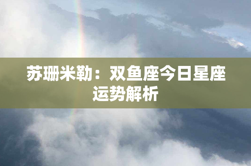 苏珊米勒：双鱼座今日星座运势解析