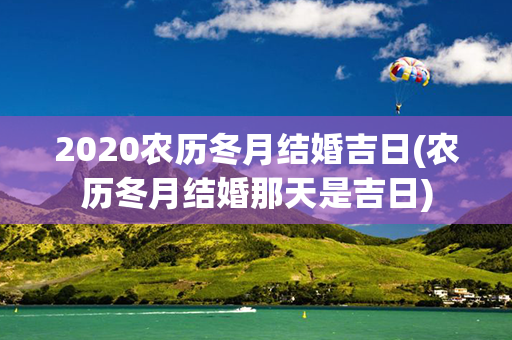 2020农历冬月结婚吉日(农历冬月结婚那天是吉日)