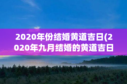 2020年份结婚黄道吉日(2020年九月结婚的黄道吉日)