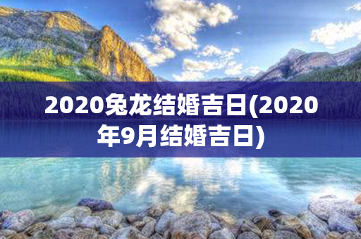 2020兔龙结婚吉日(2020年9月结婚吉日)