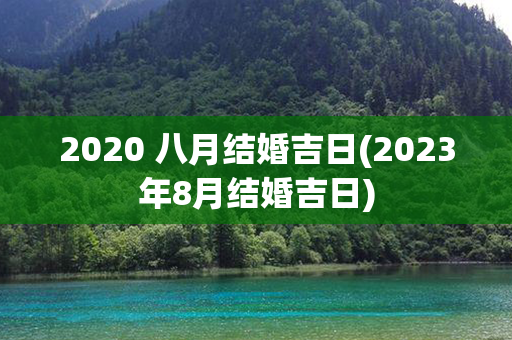 2020 八月结婚吉日(2023年8月结婚吉日)