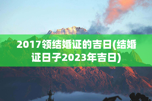 2017领结婚证的吉日(结婚证日子2023年吉日)