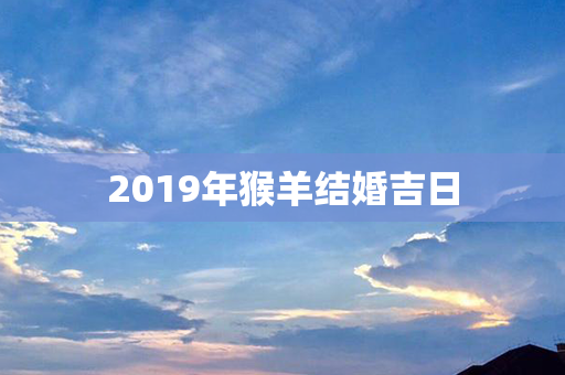 2019年猴羊结婚吉日