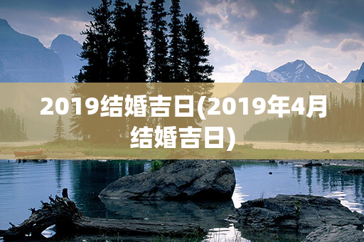 2019结婚吉日(2019年4月结婚吉日)