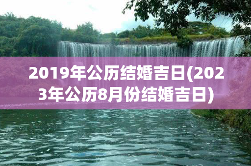 2019年公历结婚吉日(2023年公历8月份结婚吉日)