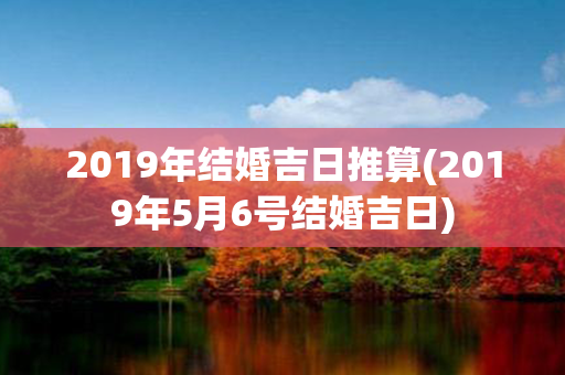 2019年结婚吉日推算(2019年5月6号结婚吉日)