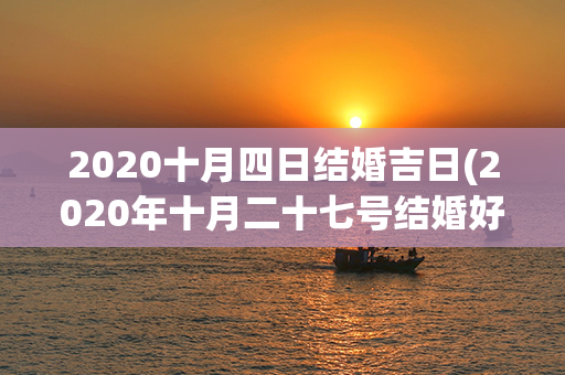 2020十月四日结婚吉日(2020年十月二十七号结婚好吗)