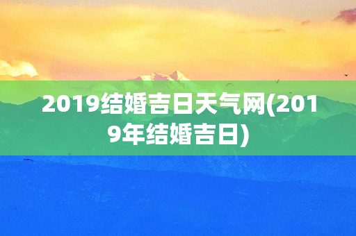 2019结婚吉日天气网(2019年结婚吉日)