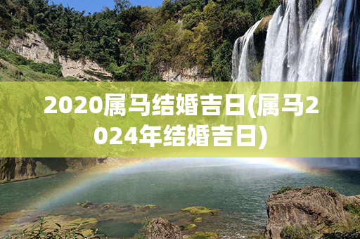 2020属马结婚吉日(属马2024年结婚吉日)