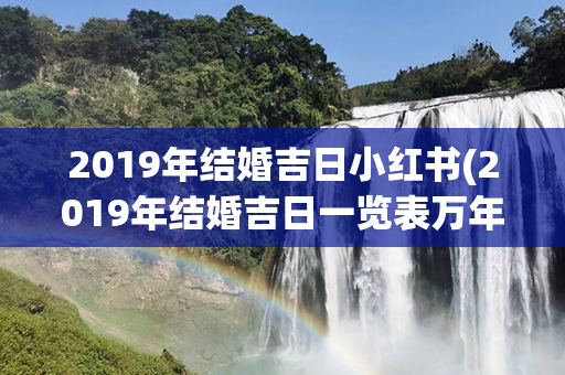 2019年结婚吉日小红书(2019年结婚吉日一览表万年历)