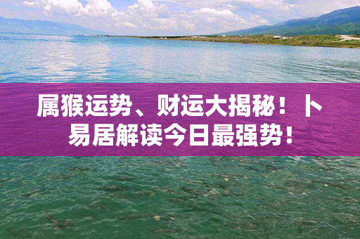 属猴运势、财运大揭秘！卜易居解读今日最强势！