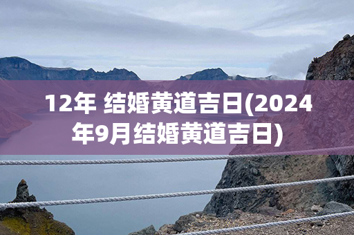 12年 结婚黄道吉日(2024年9月结婚黄道吉日)