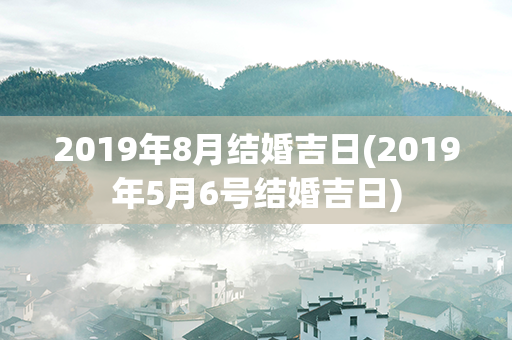 2019年8月结婚吉日(2019年5月6号结婚吉日)