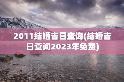 2011结婚吉日查询(结婚吉日查询2023年免费)