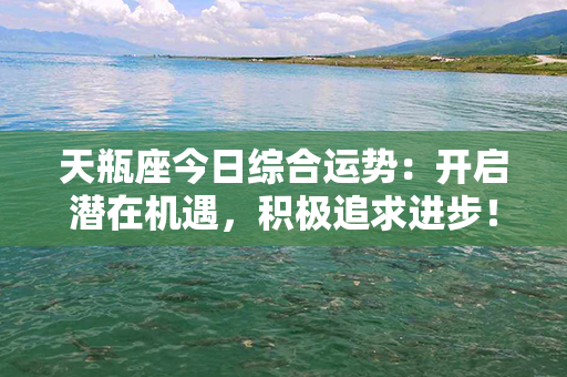 天瓶座今日综合运势：开启潜在机遇，积极追求进步！