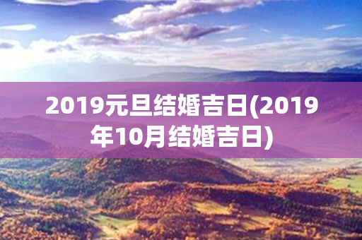 2019元旦结婚吉日(2019年10月结婚吉日)