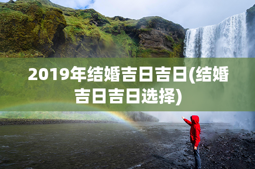 2019年结婚吉日吉日(结婚吉日吉日选择)