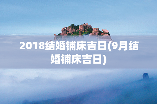 2018结婚铺床吉日(9月结婚铺床吉日)