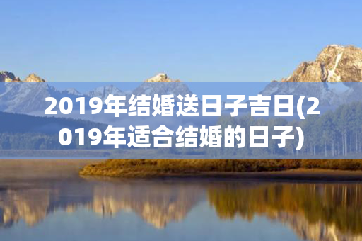 2019年结婚送日子吉日(2019年适合结婚的日子)