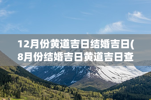 12月份黄道吉日结婚吉日(8月份结婚吉日黄道吉日查询)