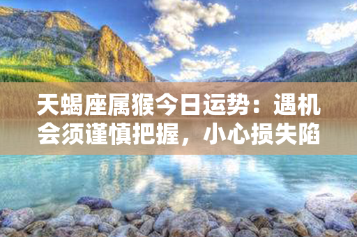 天蝎座属猴今日运势：遇机会须谨慎把握，小心损失陷阱！