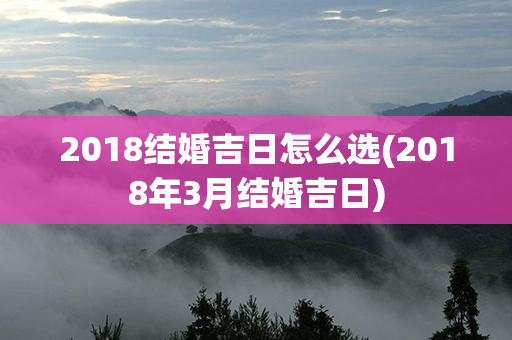 2018结婚吉日怎么选(2018年3月结婚吉日)