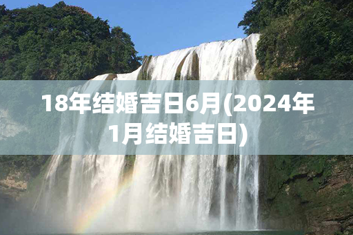 18年结婚吉日6月(2024年1月结婚吉日)