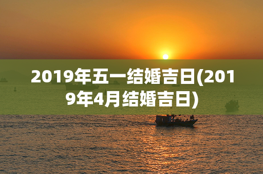 2019年五一结婚吉日(2019年4月结婚吉日)