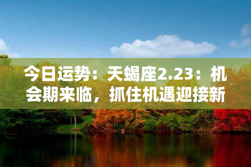 今日运势：天蝎座2.23：机会期来临，抓住机遇迎接新挑战!