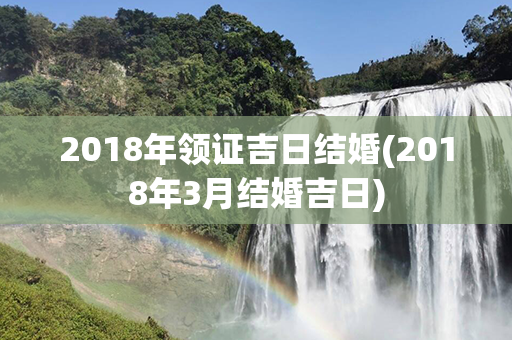 2018年领证吉日结婚(2018年3月结婚吉日)