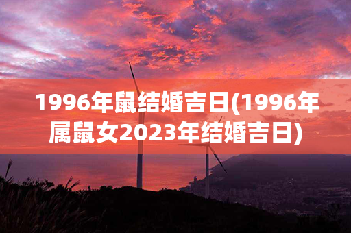 1996年鼠结婚吉日(1996年属鼠女2023年结婚吉日)