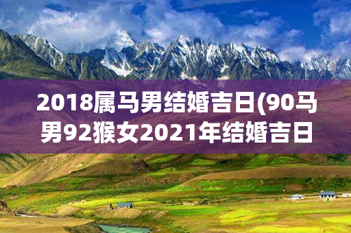 2018属马男结婚吉日(90马男92猴女2021年结婚吉日)